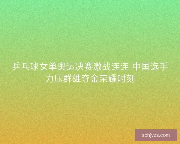 乒乓球女单奥运决赛激战连连 中国选手力压群雄夺金荣耀时刻