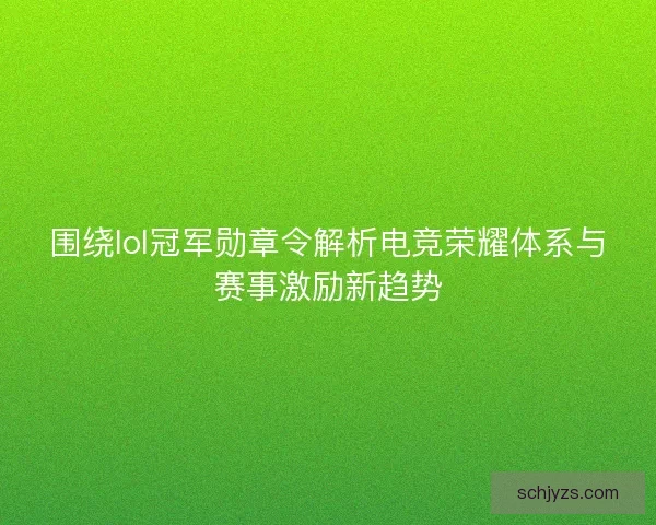 围绕lol冠军勋章令解析电竞荣耀体系与赛事激励新趋势